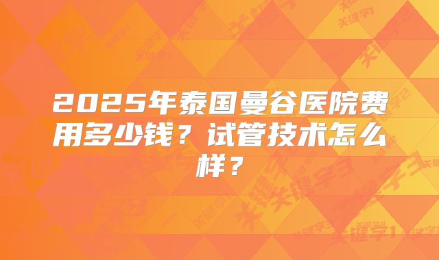 2025年泰国曼谷医院费用多少钱？试管技术怎么样？