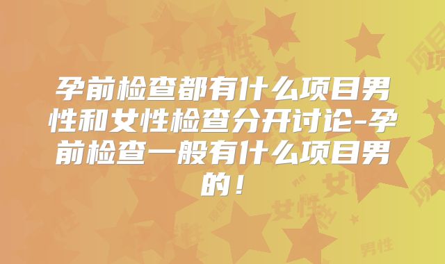 孕前检查都有什么项目男性和女性检查分开讨论-孕前检查一般有什么项目男的!