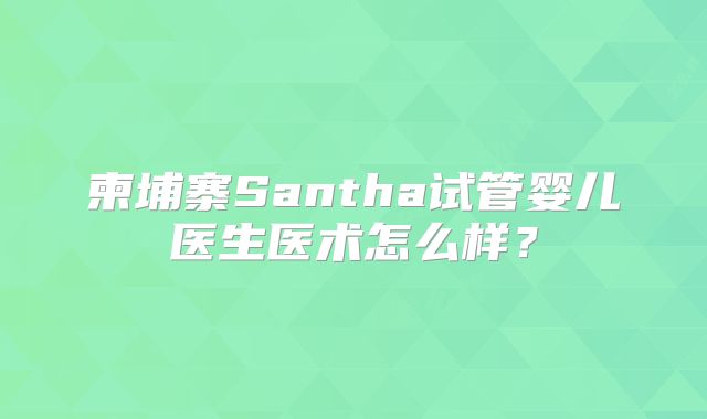 柬埔寨Santha试管婴儿医生医术怎么样？
