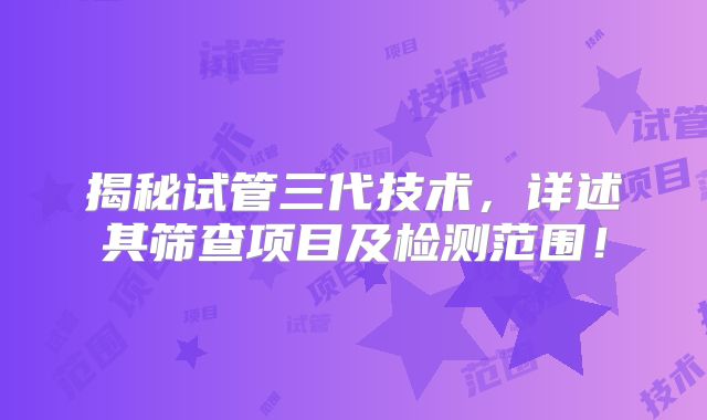 揭秘试管三代技术，详述其筛查项目及检测范围！