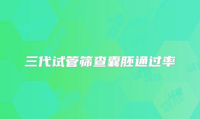 三代试管筛查囊胚通过率