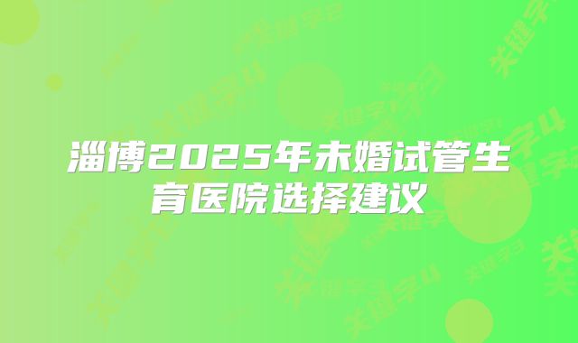 淄博2025年未婚试管生育医院选择建议