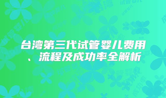 台湾第三代试管婴儿费用、流程及成功率全解析