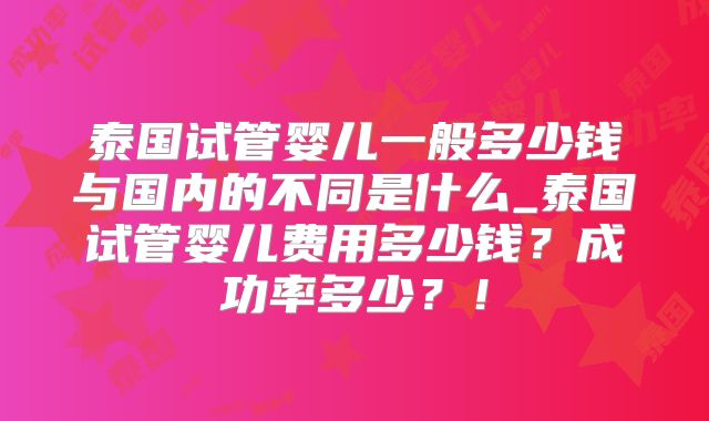 泰国试管婴儿一般多少钱与国内的不同是什么_泰国试管婴儿费用多少钱？成功率多少？！
