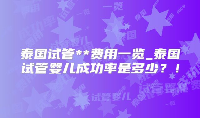 泰国试管**费用一览_泰国试管婴儿成功率是多少?!