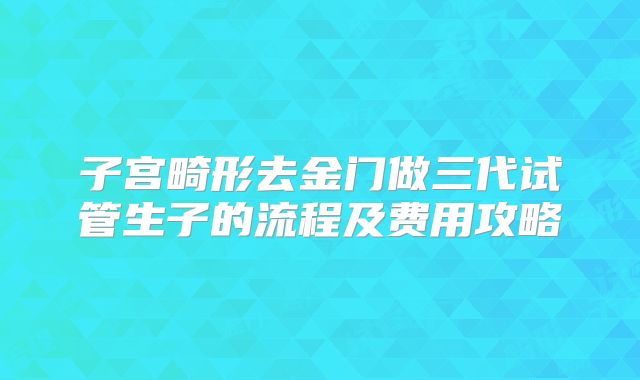 子宫畸形去金门做三代试管生子的流程及费用攻略