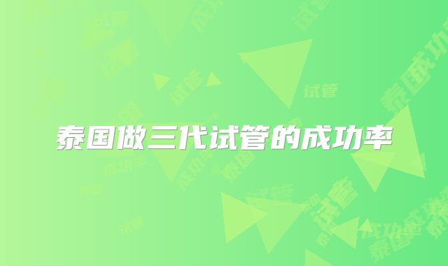 泰国做三代试管的成功率