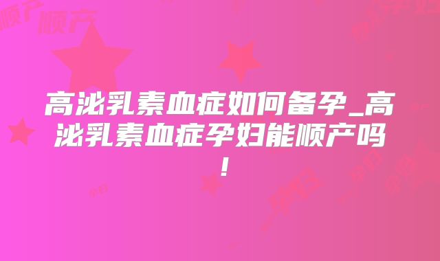 高泌乳素血症如何备孕_高泌乳素血症孕妇能顺产吗!