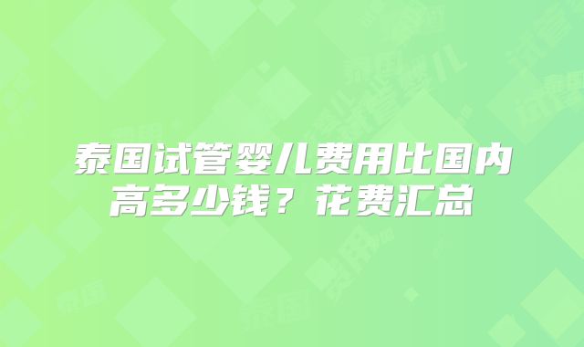 泰国试管婴儿费用比国内高多少钱？花费汇总