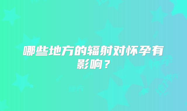 哪些地方的辐射对怀孕有影响?