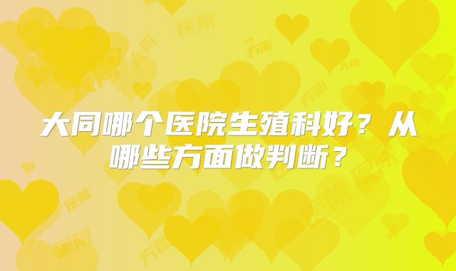 大同哪个医院生殖科好?从哪些方面做判断?