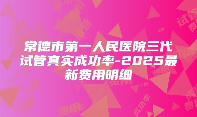 常德市第一人民医院三代试管真实成功率-2025最新费用明细