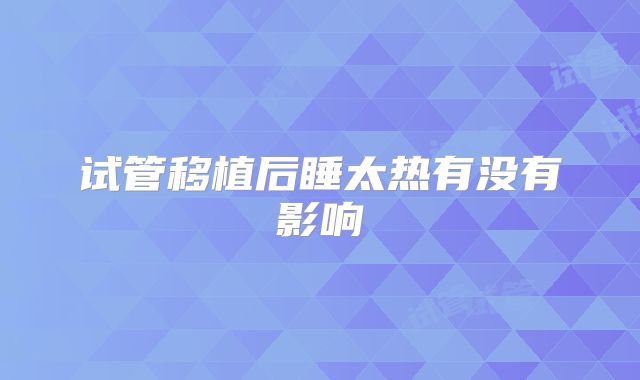 试管移植后睡太热有没有影响