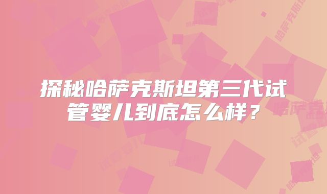 探秘哈萨克斯坦第三代试管婴儿到底怎么样?
