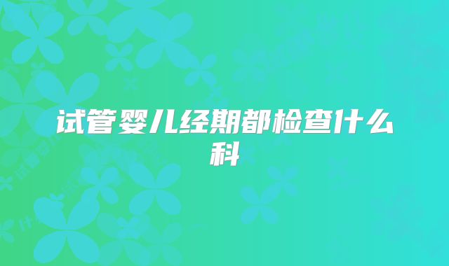 试管婴儿经期都检查什么科