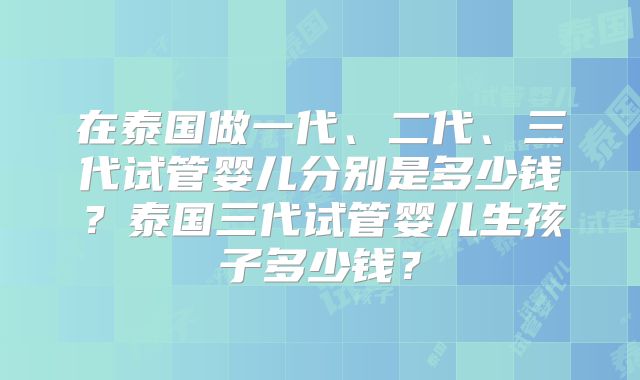 在泰国做一代、二代、三代试管婴儿分别是多少钱？泰国三代试管婴儿生孩子多少钱？