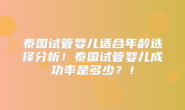 泰国试管婴儿适合年龄选择分析!泰国试管婴儿成功率是多少?!