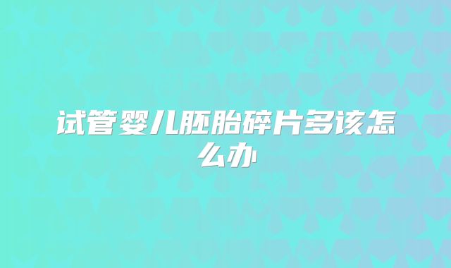 试管婴儿胚胎碎片多该怎么办