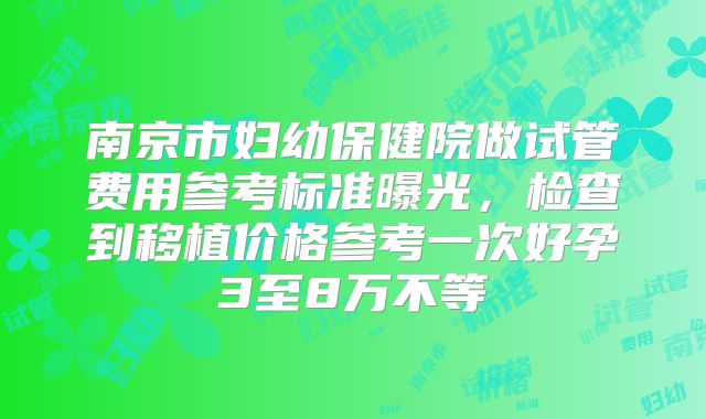 南京市妇幼保健院做试管费用参考标准曝光，检查到移植价格参考一次好孕3至8万不等