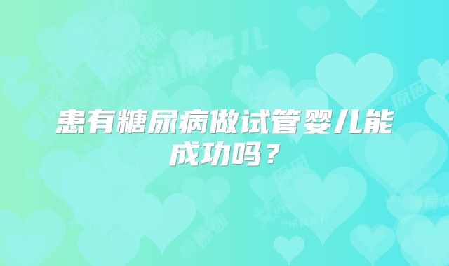 患有糖尿病做试管婴儿能成功吗?