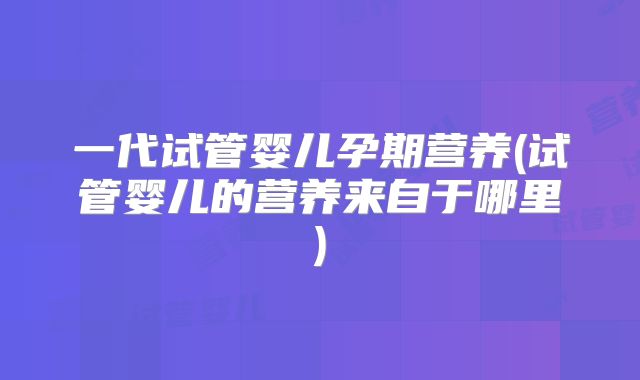 一代试管婴儿孕期营养(试管婴儿的营养来自于哪里)