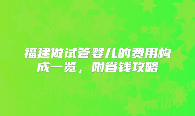 福建做试管婴儿的费用构成一览，附省钱攻略