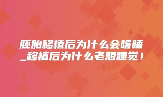 胚胎移植后为什么会嗜睡_移植后为什么老想睡觉！