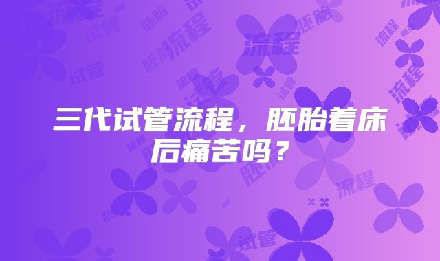 三代试管流程，胚胎着床后痛苦吗？
