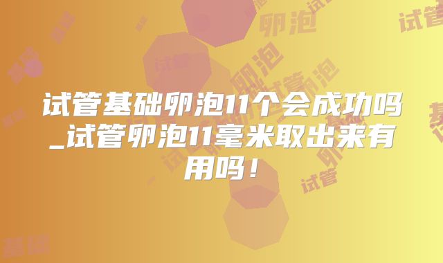 试管基础卵泡11个会成功吗_试管卵泡11毫米取出来有用吗!