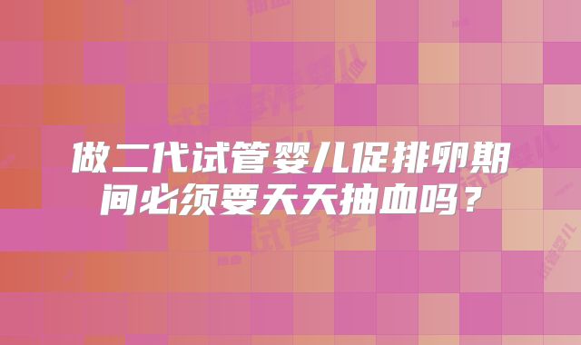 做二代试管婴儿促排卵期间必须要天天抽血吗？