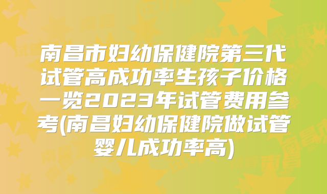 南昌市妇幼保健院第三代试管高成功率生孩子价格一览2023年试管费用参考(南昌妇幼保健院做试管婴儿成功率高)