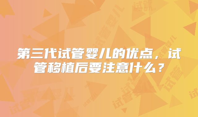 第三代试管婴儿的优点，试管移植后要注意什么？