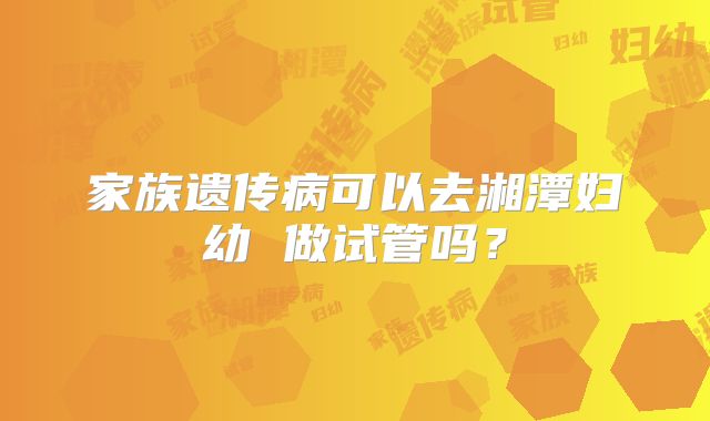 家族遗传病可以去湘潭妇幼 做试管吗？