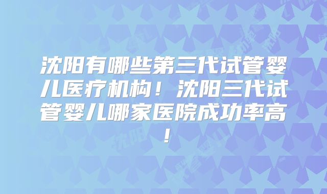 沈阳有哪些第三代试管婴儿医疗机构!沈阳三代试管婴儿哪家医院成功率高!