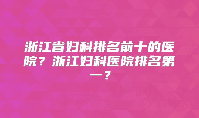 浙江省妇科排名前十的医院？浙江妇科医院排名第一？