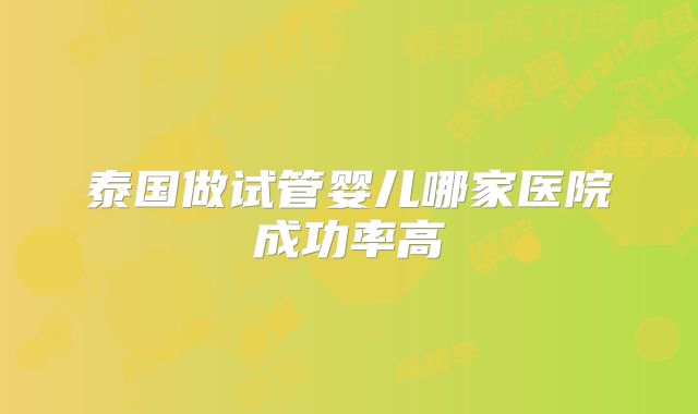 泰国做试管婴儿哪家医院成功率高