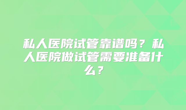 私人医院试管靠谱吗？私人医院做试管需要准备什么？