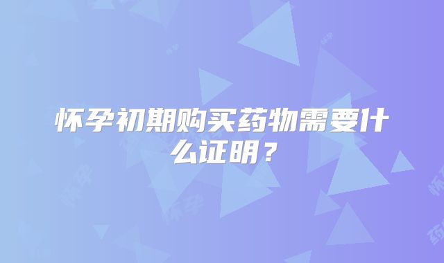 怀孕初期购买药物需要什么证明？