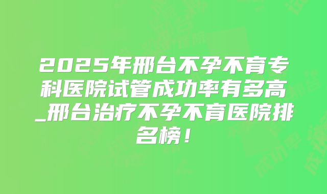 2025年邢台不孕不育专科医院试管成功率有多高_邢台治疗不孕不育医院排名榜！