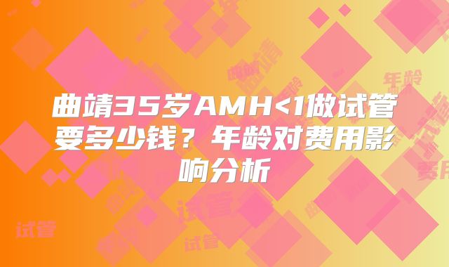 曲靖35岁AMH<1做试管要多少钱？年龄对费用影响分析