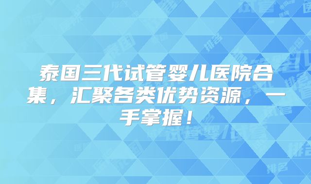 泰国三代试管婴儿医院合集，汇聚各类优势资源，一手掌握！