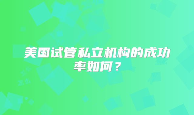 美国试管私立机构的成功率如何？
