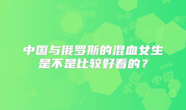 中国与俄罗斯的混血女生是不是比较好看的？