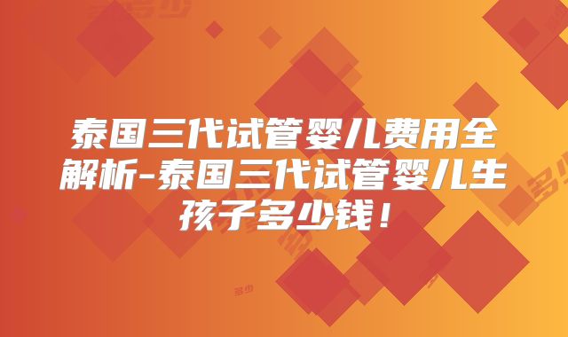 泰国三代试管婴儿费用全解析-泰国三代试管婴儿生孩子多少钱！