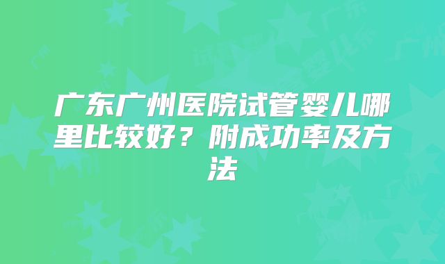 广东广州医院试管婴儿哪里比较好？附成功率及方法