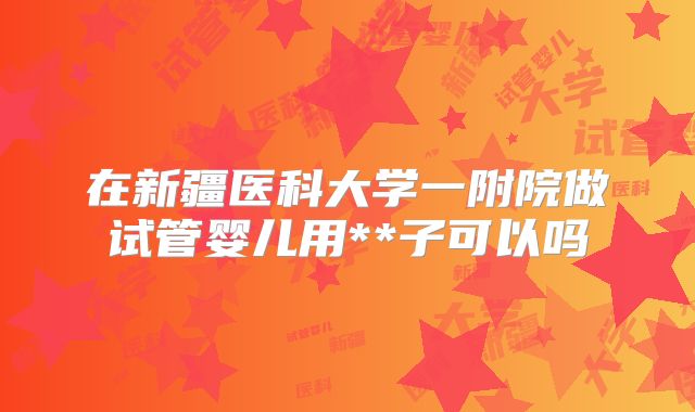 在新疆医科大学一附院做试管婴儿用**子可以吗