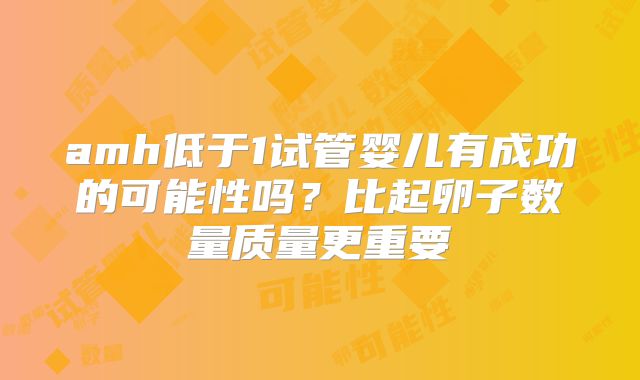 amh低于1试管婴儿有成功的可能性吗?比起卵子数量质量更重要