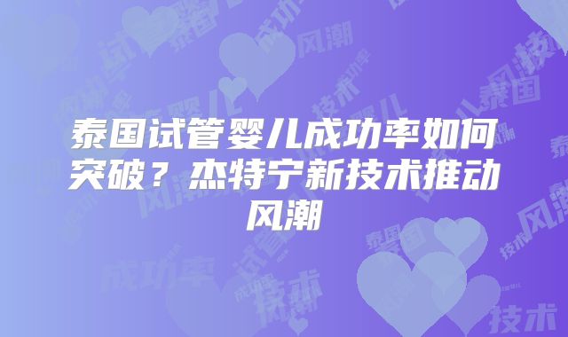 泰国试管婴儿成功率如何突破？杰特宁新技术推动风潮