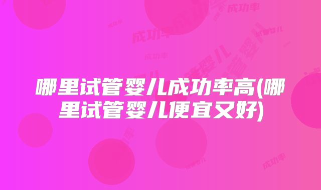 哪里试管婴儿成功率高(哪里试管婴儿便宜又好)