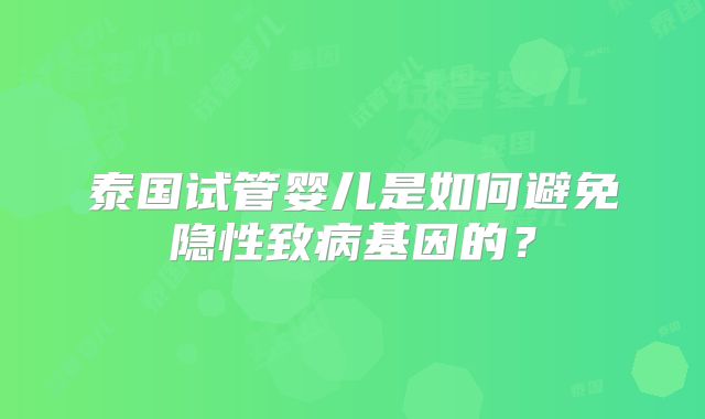 泰国试管婴儿是如何避免隐性致病基因的?